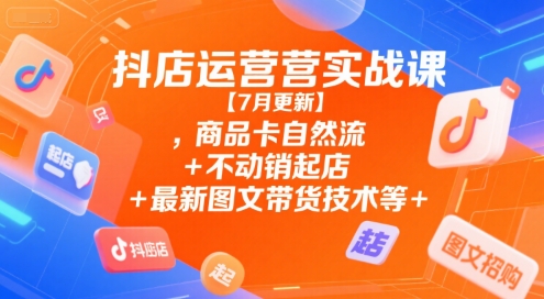 抖店运营实战课【7月更新】,商品卡自然流+不动销起店+最新图文带货技术等 - 奉壹网创-奉壹网创