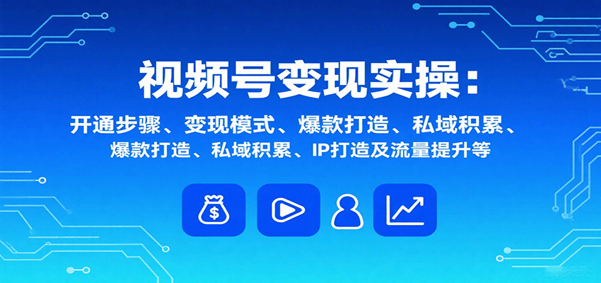 视频号变现实操，含开通步骤、变现模式、爆款打造、私域积累、IP打造及流量提升等 - 奉壹网创-奉壹网创