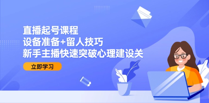 直播起号课程：设备准备+留人技巧，新手主播快速突破心理建设关 - 奉壹网创-奉壹网创