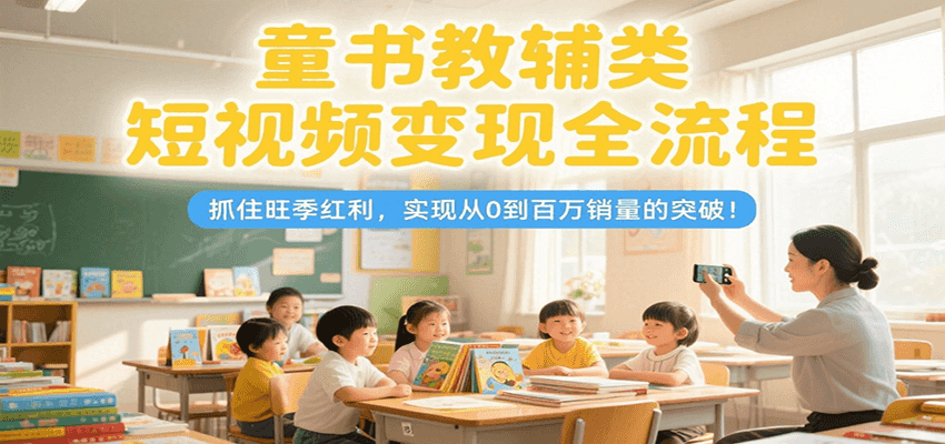 童书教辅类短视频变现全流程，抓住旺季红利，实现从0到百万销量的突破！ - 奉壹网创-奉壹网创