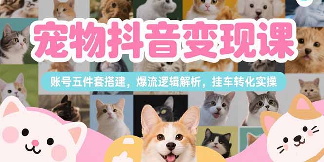 宠物抖音变现课，账号五件套搭建，爆流逻辑解析，挂车转化实操 - 奉壹网创-奉壹网创
