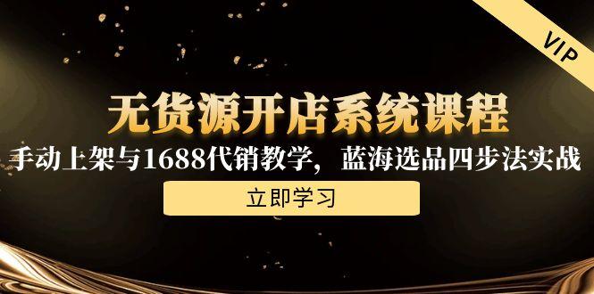 无货源开店系统课程，手动上架与1688代销教学，蓝海选品四步法实战 - 奉壹网创-奉壹网创