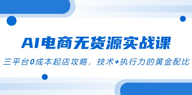 AI电商无货源实战课，三平台0成本起店攻略，技术+执行力的黄金配比 - 奉壹网创-奉壹网创