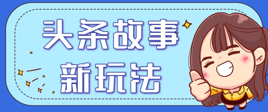 头条故事类新玩法，一天20+，保姆级完全实操教程(附指令) - 奉壹网创-奉壹网创