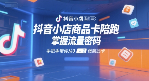 抖音小店商品卡陪跑，掌握流量密码，手把手带你从0-1做商品卡 - 奉壹网创-奉壹网创