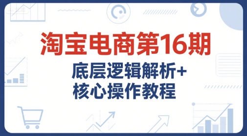 淘宝电商第16期，底层逻辑解析+核心操作教程，运营、推广提升能力的必学课程+配套资料 - 奉壹网创-奉壹网创