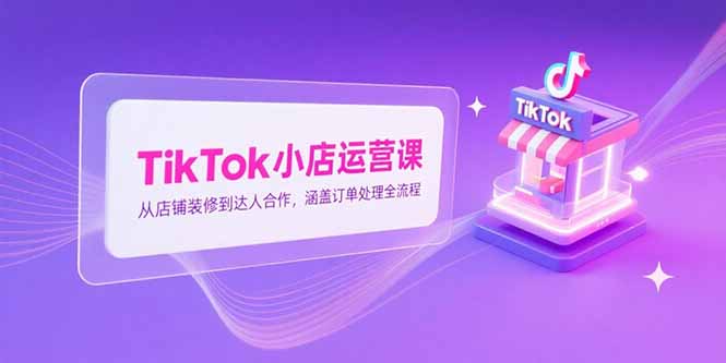 TikTok小店运营课，从店铺装修到达人合作，涵盖订单处理全流程 - 奉壹网创-奉壹网创