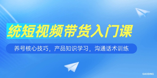 短视频带货入门课，养号核心技巧，产品知识学习，沟通话术训练 - 奉壹网创-奉壹网创