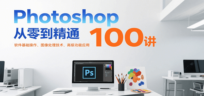 Photoshop从零到精通100讲：软件基础操作、图像处理技术、高级功能应用 - 奉壹网创-奉壹网创