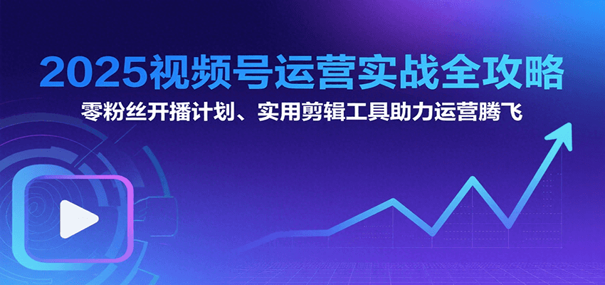 2025视频号运营实战全攻略：零粉丝开播计划、起号到到变现思维逻辑方法 - 奉壹网创-奉壹网创