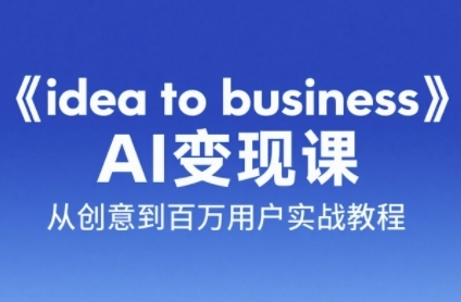 《idea to business》AI变成变现课，从创意到百万用户实战教程 - 奉壹网创-奉壹网创