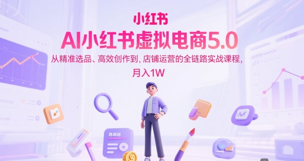 AI小红书虚拟电商5.0，从精准选品、高效创作到，店铺运营的全链路实战课程，月入1W(更新中) - 奉壹网创-奉壹网创