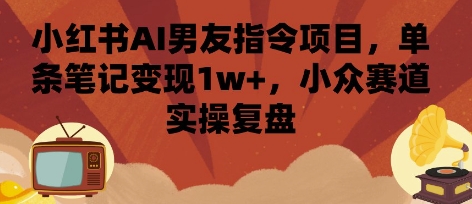 小红书AI男友指令项目，单条笔记变现1w+，小众赛道实操复盘 - 奉壹网创-奉壹网创