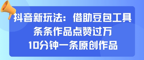 抖音新玩法，借助豆包工具，条条作品点赞过万，10分钟一条原创作品 - 奉壹网创-奉壹网创