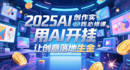 2025AI创作实践必修课，用AI开挂，让创意落地生金 - 奉壹网创-奉壹网创