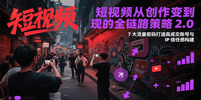 短视频从创作到变现的全链路策略2.0，7大流量密码构建IP信任感打造高成交账号 - 奉壹网创-奉壹网创