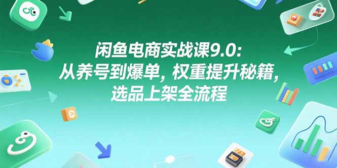 闲鱼电商实战课9.0：从养号到爆单，权重提升秘籍，选品上架全流程 - 奉壹网创-奉壹网创