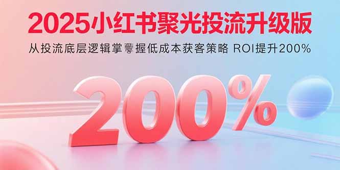 2025小红书聚光投流升级版 从投流底层逻辑掌握低成本获客策略 ROI提升200% - 奉壹网创-奉壹网创
