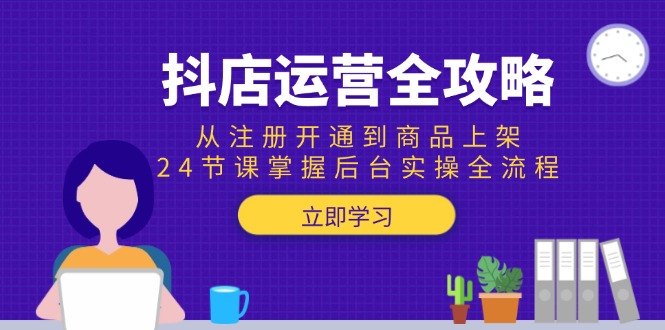 抖店运营全攻略：从注册开通到商品上架，24节课掌握后台实操全流程 - 奉壹网创-奉壹网创