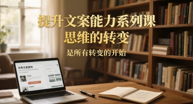 提升文案能力系列课，思维的转变，是所有转变的开始 - 奉壹网创-奉壹网创
