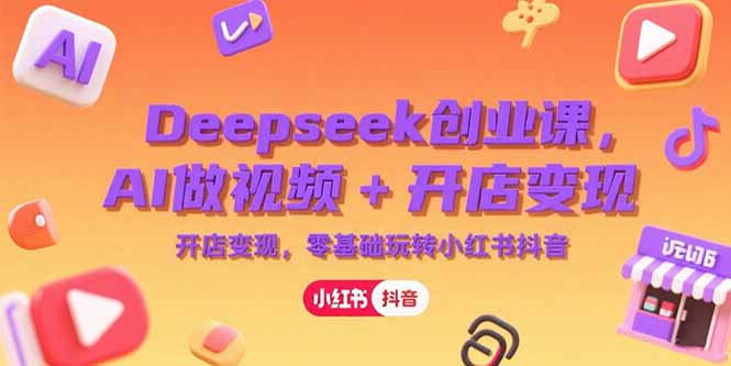 Deepseek创业课，AI做视频+开店变现，零基础玩转小红书抖音 - 奉壹网创-奉壹网创