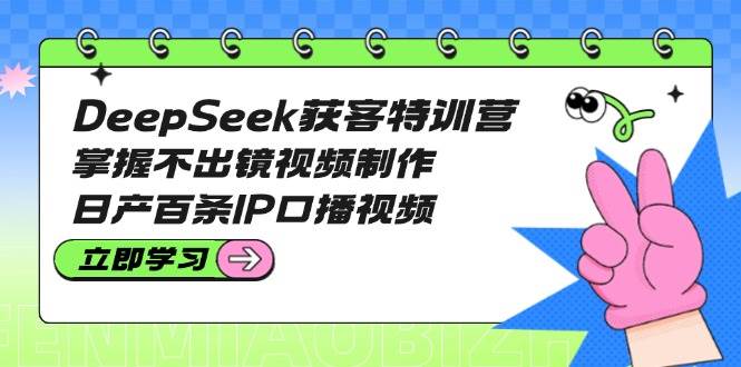 DeepSeek获客特训营：掌握不出镜视频制作，日产百条IP口播视频 - 奉壹网创-奉壹网创