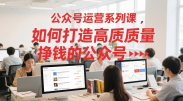 公众号运营系列课，如何打造高质量挣钱的公众号 - 奉壹网创-奉壹网创