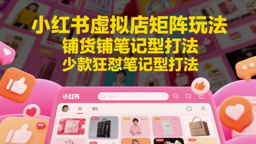 小红书虚拟店矩阵玩法，铺货铺笔记型打法，少款狂怼笔记型打法(更新) - 奉壹网创-奉壹网创