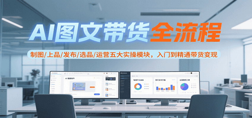 AI图文带货全流程，制图/上品/发布/选品/运营五大实操模块，入门到精通带货变现 - 奉壹网创-奉壹网创
