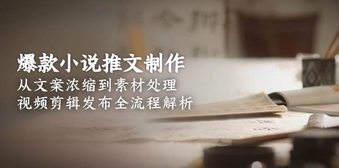 爆款小说推文制作，从文案浓缩到素材处理，视频剪辑发布全流程解析 - 奉壹网创-奉壹网创