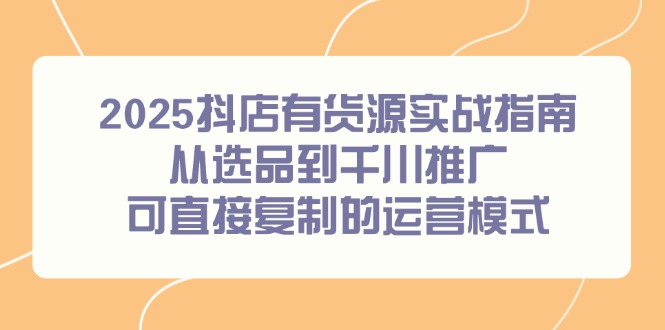 2025抖店有货源实战指南，从选品到千川推广，可直接复制的运营模式 - 奉壹网创-奉壹网创