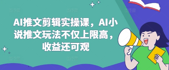 AI推文剪辑实操课，AI小说推文玩法不仅上限高，收益还可观 - 奉壹网创-奉壹网创
