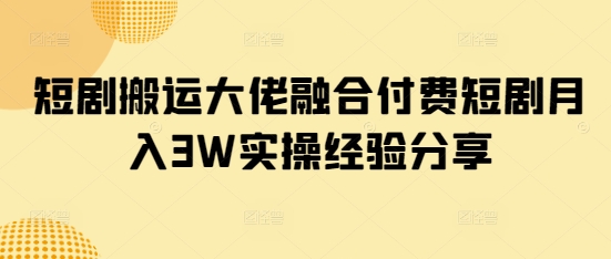 短剧搬运大佬融合付费短剧月入3W实操经验分享 - 奉壹网创-奉壹网创