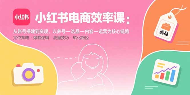 小红书电商效率课：从账号搭建到变现，以养号-选品-内容-运营为核心链路 - 奉壹网创-奉壹网创