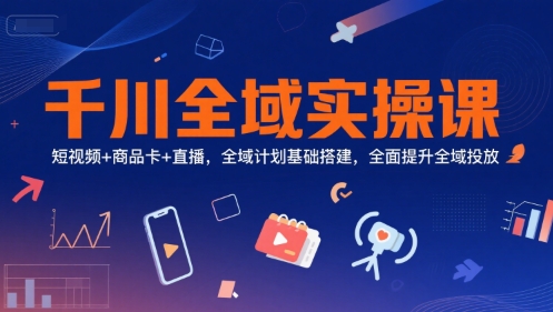 千川全域实操课，短视频+商品卡+直播，全域计划基础搭建，全面提升全域投放 - 奉壹网创-奉壹网创