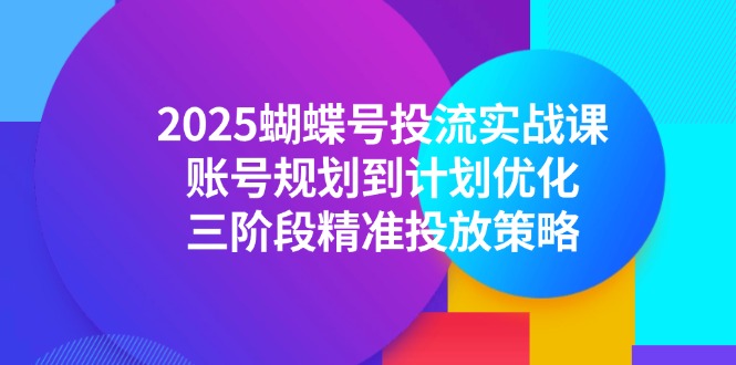 2025蝴蝶号投流实战课，账号规划到计划优化，三阶段精准投放策略 - 奉壹网创-奉壹网创