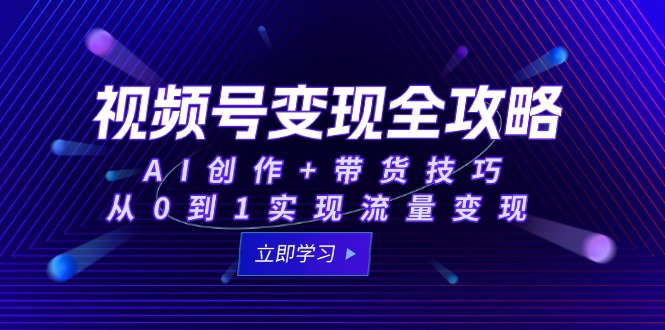 视频号变现全攻略：AI创作+带货技巧，从0到1实现流量变现 - 奉壹网创-奉壹网创