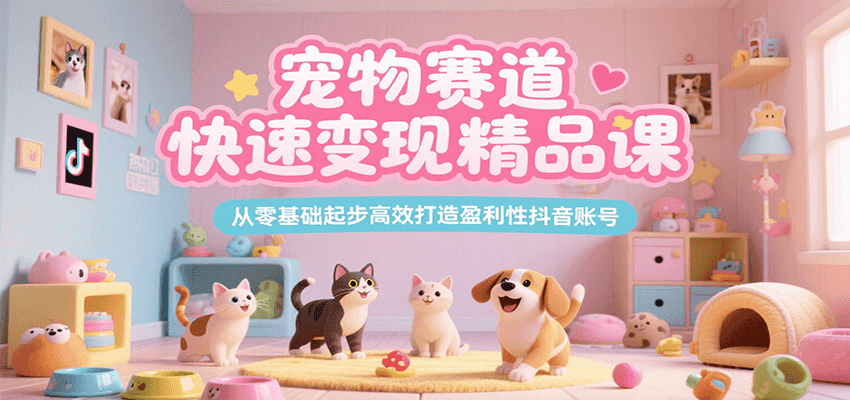 宠物赛道快速变现精品课，从零基础起步高效打造盈利性抖音账号 - 奉壹网创-奉壹网创