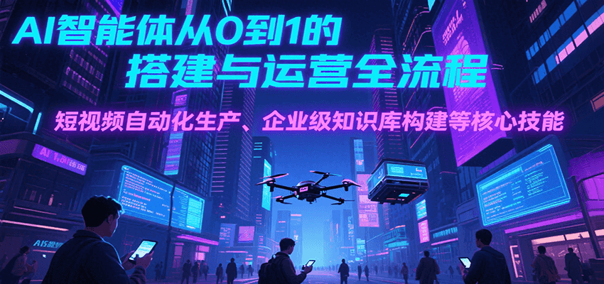 AI智能体从0到1的搭建与运营全流程，短视频自动化生产、企业级知识库构建等核心技能 - 奉壹网创-奉壹网创