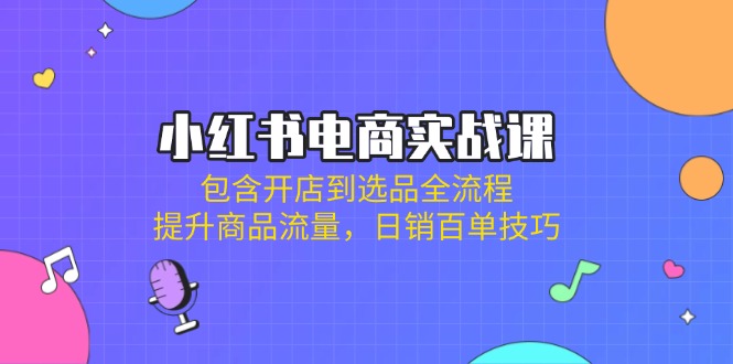 小红书电商实战课：包含开店到选品全流程，提升商品流量，日销百单技巧 - 奉壹网创-奉壹网创