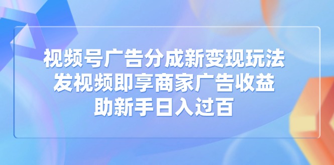 视频号广告分成新变现玩法：发视频即享商家广告收益，助新手日入过百 - 奉壹网创-奉壹网创