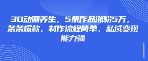 3D动画养生，5条作品涨粉5万，条条爆款，制作流程简单，私域变现能力强 - 奉壹网创-奉壹网创