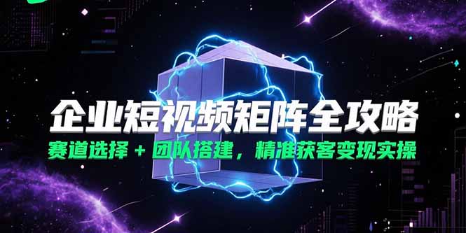 企业短视频矩阵全攻略，赛道选择+团队搭建，精准获客变现实操 - 奉壹网创-奉壹网创