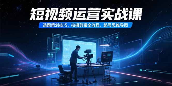 短视频运营实战课，选题策划技巧，拍摄剪辑全流程，起号思维导图 - 奉壹网创-奉壹网创