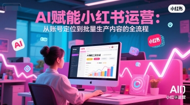 AI 赋能小红书运营：从账号定位到批量生产内容的全流程 - 奉壹网创-奉壹网创