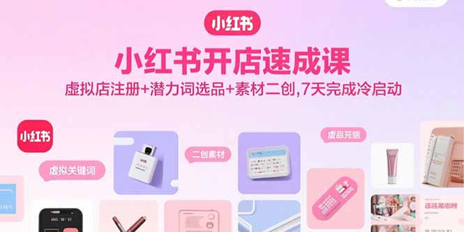小红书开店速成课，虚拟店注册+潜力词选品+素材二创，7天完成冷启动 - 奉壹网创-奉壹网创