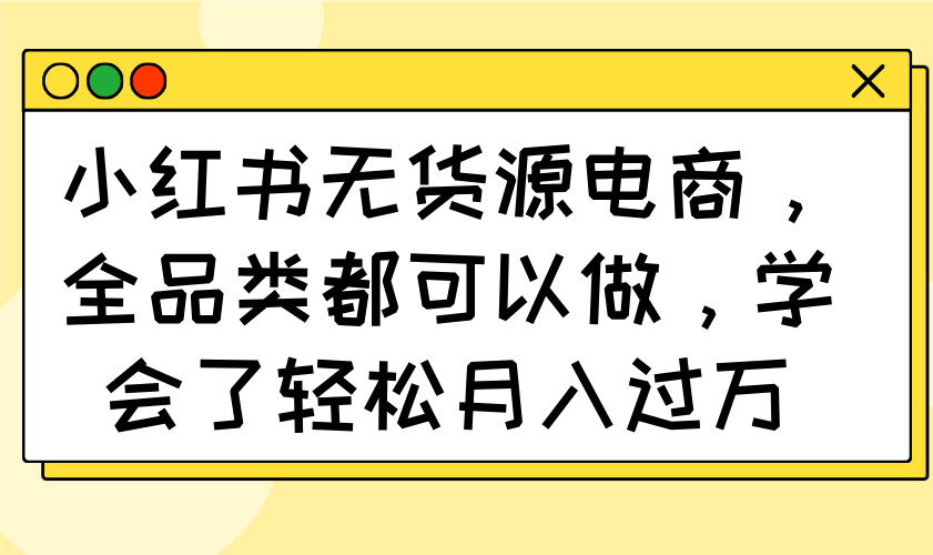 小红书无货源电商，全品类都可以做，学会了轻松月入过万 - 奉壹网创-奉壹网创