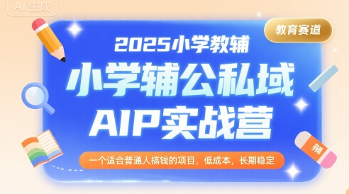 2025小学教辅公私域AIP实战营，一个适合普通人搞钱的项目，低成本，长期稳定 - 奉壹网创-奉壹网创