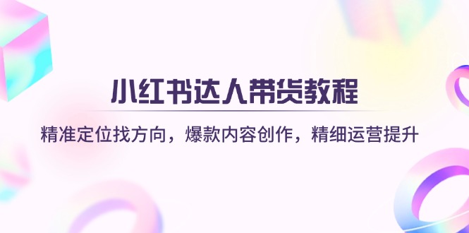 小红书达人带货教程：精准定位找方向，爆款内容创作，精细运营提升 - 奉壹网创-奉壹网创